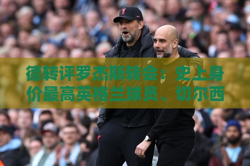 德转评罗杰斯转会：史上身价最高英格兰球员、切尔西队史最贵引援