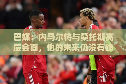 巴媒:内马尔将与桑托斯高层会面,他的未来仍没有确定 巴媒:内马尔将与桑托斯高层会面,他的未来仍没有确定
