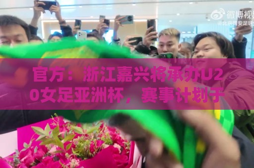 官方：浙江嘉兴将承办U20女足亚洲杯，赛事计划于2028年3月举办
