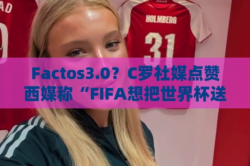 Factos3.0？C罗社媒点赞西媒称“FIFA想把世界杯送给梅西”的切片