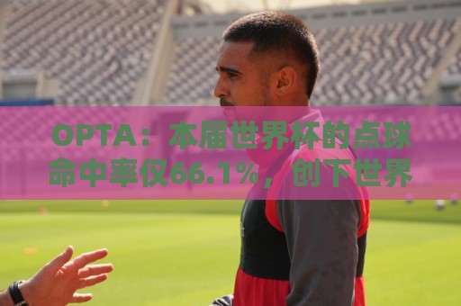 OPTA：本届世界杯的点球命中率仅66.1%，创下世界杯历史新低
