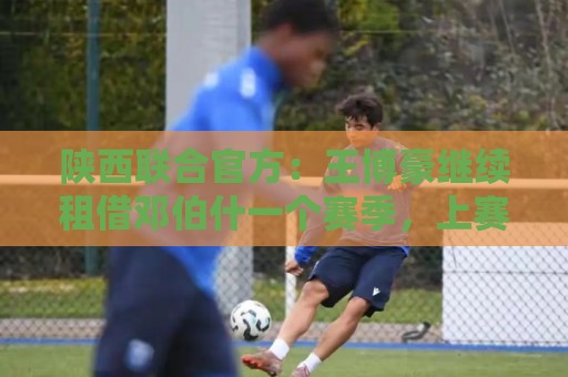 陕西联合官方：王博豪继续租借邓伯什一个赛季，上赛季出战19场