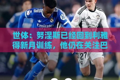 世体：努涅斯已经回到利雅得新月训练，他仍在关注巴萨的动态