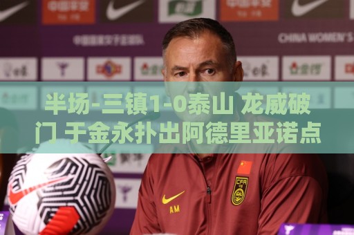 半场-三镇1-0泰山 龙威破门 于金永扑出阿德里亚诺点球,刘洋送点 半场-三镇1-0泰山 龙威破门 于金永扑出阿德里亚诺点球,刘洋送点