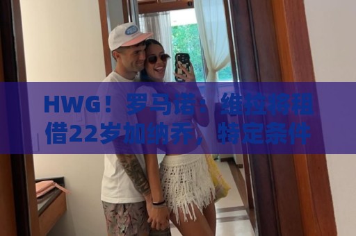 HWG!罗马诺:维拉将租借22岁加纳乔,特定条件下可转为强制买断 HWG!罗马诺:维拉将租借22岁加纳乔,特定条件下可转为强制买断