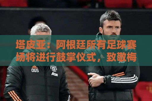 塔皮亚：阿根廷所有足球赛场将进行鼓掌仪式，致敬梅西和国家队