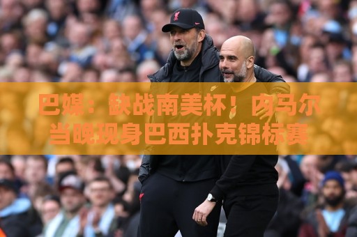 巴媒：缺战南美杯！内马尔当晚现身巴西扑克锦标赛