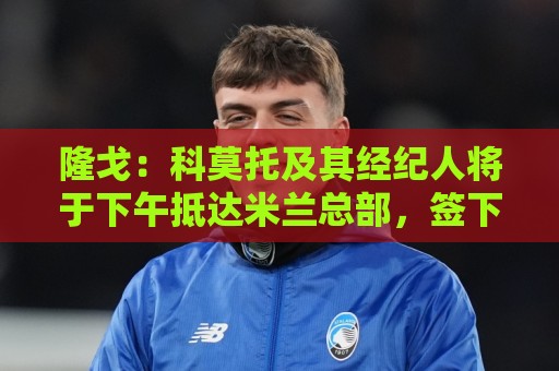 隆戈:科莫托及其经纪人将于下午抵达米兰总部,签下到2031年合同 隆戈:科莫托及其经纪人将于下午抵达米兰总部,签下到2031年合同