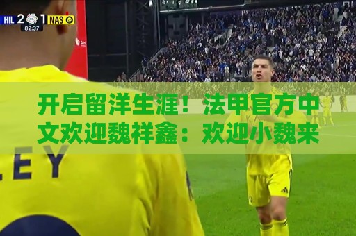 开启留洋生涯!法甲官方中文欢迎魏祥鑫:欢迎小魏来到法甲! 开启留洋生涯!法甲官方中文欢迎魏祥鑫:欢迎小魏来到法甲!