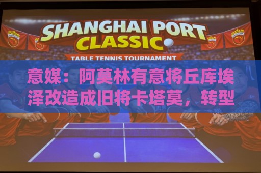 意媒：阿莫林有意将丘库埃泽改造成旧将卡塔莫，转型为全能边翼卫