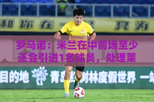 罗马诺:米兰在中前场至少还会引进1名球员,处理莱奥离队成关键 罗马诺:米兰在中前场至少还会引进1名球员,处理莱奥离队成关键