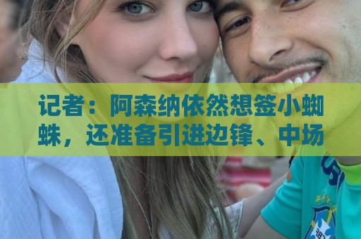 记者:阿森纳依然想签小蜘蛛,还准备引进边锋、中场和后场多面手 记者:阿森纳依然想签小蜘蛛,还准备引进边锋、中场和后场多面手