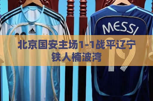 北京国安主场1-1战平辽宁铁人楠波湾
