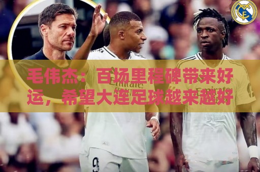毛伟杰：百场里程碑带来好运，希望大连足球越来越好