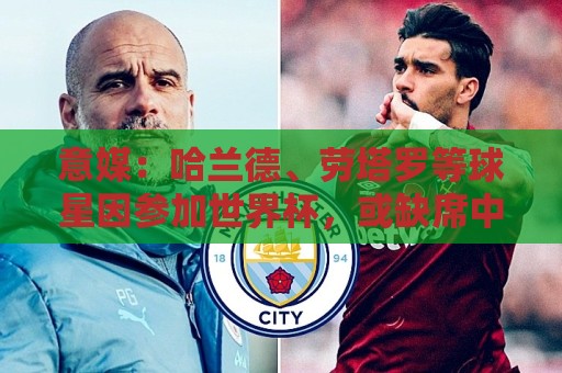 意媒：哈兰德、劳塔罗等球星因参加世界杯，或缺席中国香港足球节