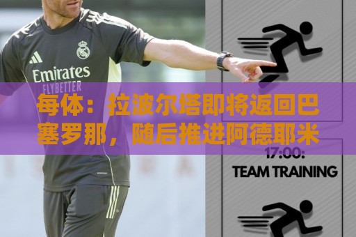 每体：拉波尔塔即将返回巴塞罗那，随后推进阿德耶米、小蜘蛛转会