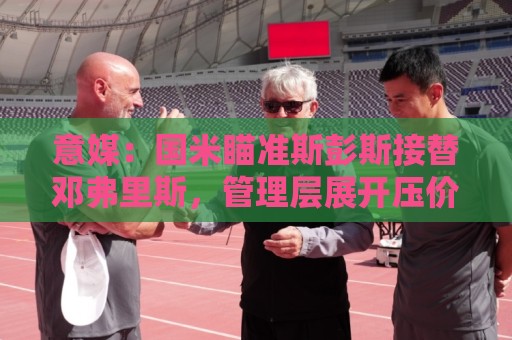 意媒：国米瞄准斯彭斯接替邓弗里斯，管理层展开压价博弈