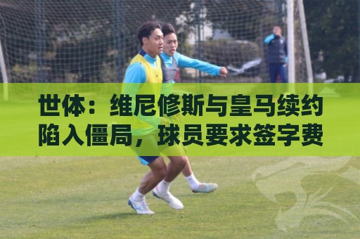 世体:维尼修斯与皇马续约陷入僵局,球员要求签字费皇马不愿支付 世体:维尼修斯与皇马续约陷入僵局,球员要求签字费皇马不愿支付