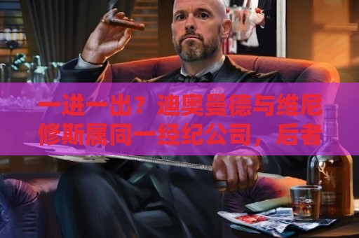 一进一出？迪奥曼德与维尼修斯属同一经纪公司，后者合同仅剩1年