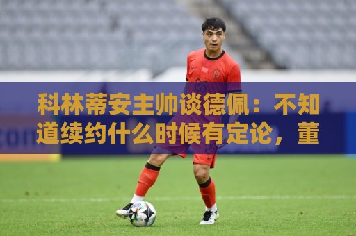 科林蒂安主帅谈德佩：不知道续约什么时候有定论，董事会正在处理