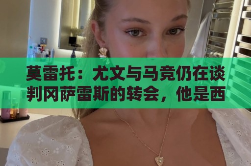 莫雷托：尤文与马竞仍在谈判冈萨雷斯的转会，他是西蒙尼的首选