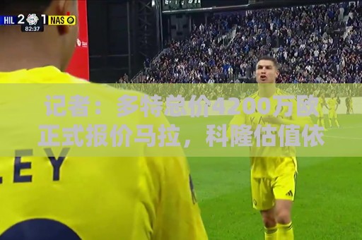 记者:多特总价4200万欧正式报价马拉,科隆估值依然高达5000万欧 记者:多特总价4200万欧正式报价马拉,科隆估值依然高达5000万欧
