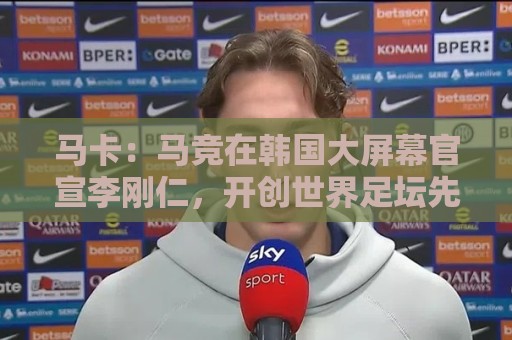 马卡:马竞在韩国大屏幕官宣李刚仁,开创世界足坛先河的官宣方式 马卡:马竞在韩国大屏幕官宣李刚仁,开创世界足坛先河的官宣方式