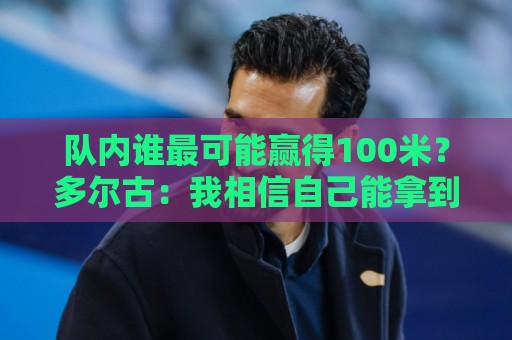 队内谁最可能赢得100米？多尔古：我相信自己能拿到第一名