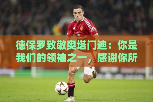 德保罗致敬奥塔门迪：你是我们的领袖之一，感谢你所做的一切