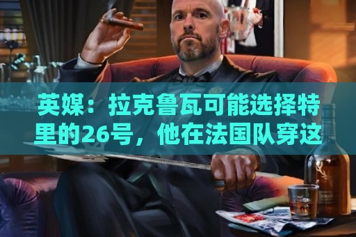 英媒:拉克鲁瓦可能选择特里的26号,他在法国队穿这个号码 英媒:拉克鲁瓦可能选择特里的26号,他在法国队穿这个号码