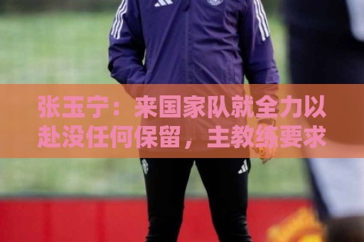 张玉宁:来国家队就全力以赴没任何保留,主教练要求给对手压力 张玉宁:来国家队就全力以赴没任何保留,主教练要求给对手压力