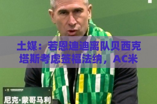 土媒：若恩迪迪离队贝西克塔斯考虑签福法纳，AC米兰要价2000万欧