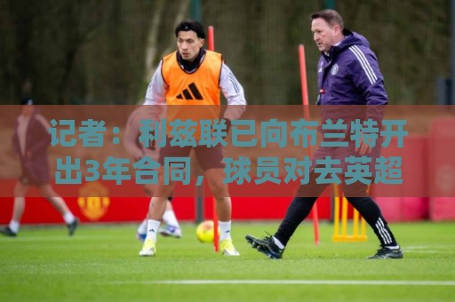 记者：利兹联已向布兰特开出3年合同，球员对去英超和意甲感兴趣