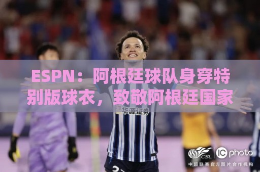 ESPN:阿根廷球队身穿特别版球衣,致敬阿根廷国家队和梅西 ESPN:阿根廷球队身穿特别版球衣,致敬阿根廷国家队和梅西