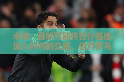 米体：曼联可能将拉什福德加入科内的交易，但对罗马来说薪水太高