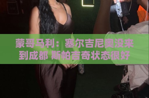 蒙哥马利:塞尔吉尼奥没来到成都 斯帕吉奇状态很好我们信任他 蒙哥马利:塞尔吉尼奥没来到成都 斯帕吉奇状态很好我们信任他