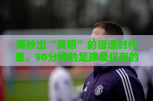两秒出“爽感”的倍速时代里,90分钟的足球是仅存的“原速浪漫” 两秒出“爽感”的倍速时代里,90分钟的足球是仅存的“原速浪漫”