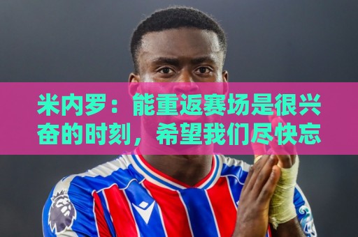 米内罗：能重返赛场是很兴奋的时刻，希望我们尽快忘记这场失利