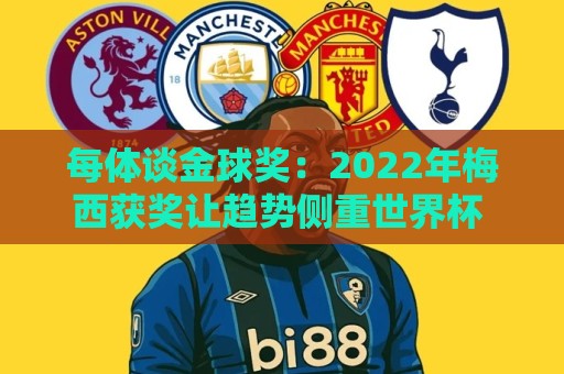 每体谈金球奖：2022年梅西获奖让趋势侧重世界杯 世界杯表现占57%
