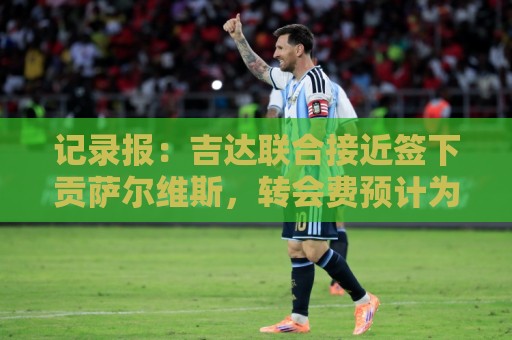记录报：吉达联合接近签下贡萨尔维斯，转会费预计为3000万欧