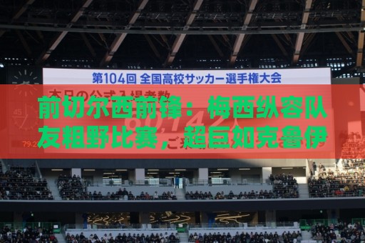 前切尔西前锋：梅西纵容队友粗野比赛，超巨如克鲁伊夫绝不会这样
