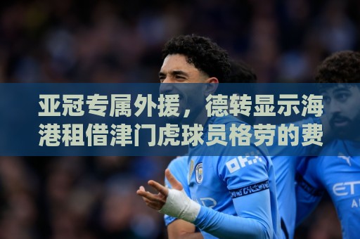 亚冠专属外援，德转显示海港租借津门虎球员格劳的费用约200万元