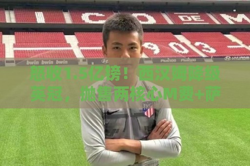 怒收1.5亿镑!西汉姆降级英冠,抛售两核心M费+萨默维尔狂赚1.5亿 怒收1.5亿镑!西汉姆降级英冠,抛售两核心M费+萨默维尔狂赚1.5亿