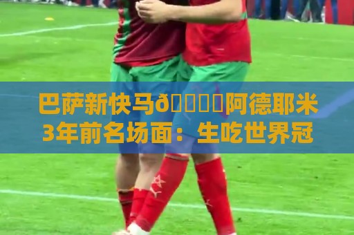 巴萨新快马🏎️阿德耶米3年前名场面：生吃世界冠军恩佐破门