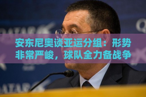 安东尼奥谈亚运分组:形势非常严峻,球队全力备战争取再创佳绩 安东尼奥谈亚运分组:形势非常严峻,球队全力备战争取再创佳绩