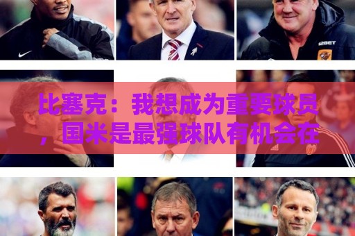 比塞克：我想成为重要球员，国米是最强球队有机会在意甲再次夺冠