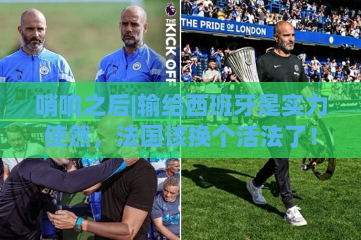 哨响之后|输给西班牙是实力使然,法国该换个活法了! 哨响之后|输给西班牙是实力使然,法国该换个活法了!