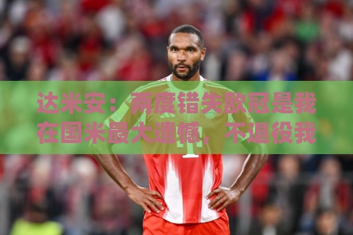 达米安:两度错失欧冠是我在国米最大遗憾,不退役我想继续踢下去 达米安:两度错失欧冠是我在国米最大遗憾,不退役我想继续踢下去