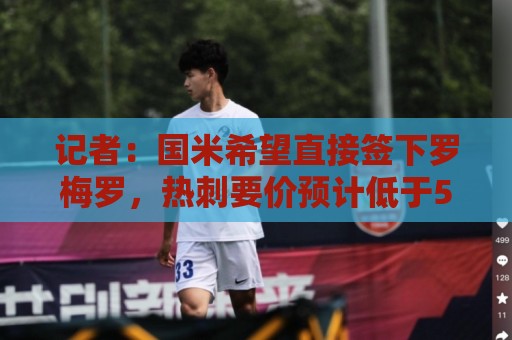 记者:国米希望直接签下罗梅罗,热刺要价预计低于5000万欧 记者:国米希望直接签下罗梅罗,热刺要价预计低于5000万欧