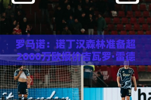 罗马诺：诺丁汉森林准备超2000万欧报价吉瓦罗·雷德